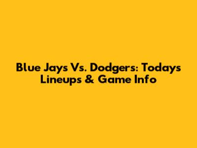 Blue Jays Vs. Dodgers: Today's Lineups & Game Info