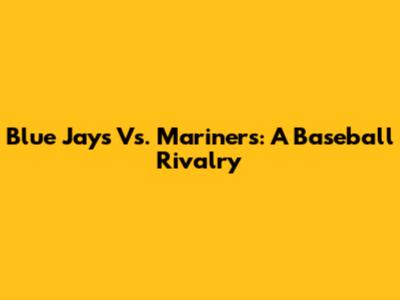 Blue Jays Vs. Mariners: A Baseball Rivalry
