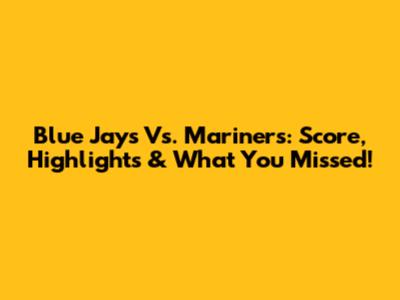 Blue Jays Vs. Mariners: Score, Highlights & What You Missed!