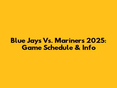 Blue Jays Vs. Mariners 2025: Game Schedule & Info