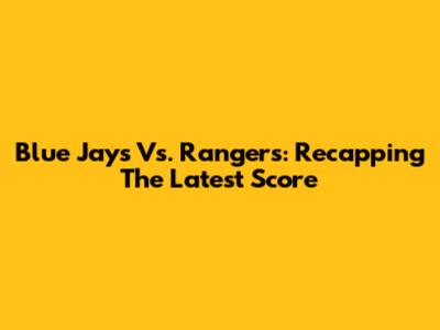 Blue Jays Vs. Rangers: Recapping The Latest Score
