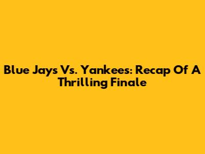 Blue Jays Vs. Yankees: Recap Of A Thrilling Finale
