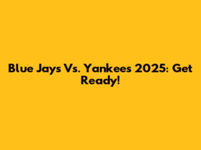 Blue Jays Vs. Yankees 2025: Get Ready!