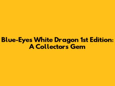 Blue-Eyes White Dragon 1st Edition: A Collector's Gem