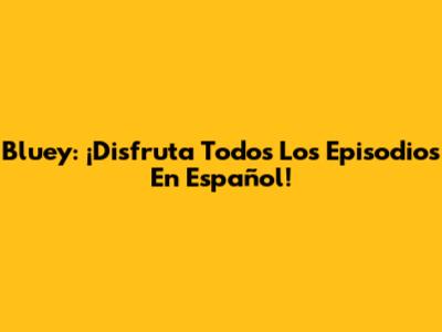 Bluey: ¡Disfruta Todos Los Episodios En Español!