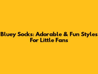 Bluey Socks: Adorable & Fun Styles For Little Fans