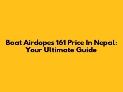 Boat Airdopes 161 Price In Nepal: Your Ultimate Guide