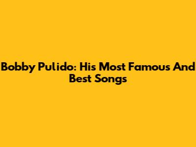 Bobby Pulido: His Most Famous And Best Songs