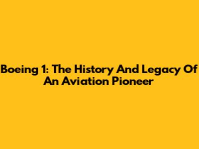 Boeing 1: The History And Legacy Of An Aviation Pioneer