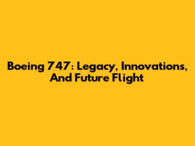 Boeing 747: Legacy, Innovations, And Future Flight