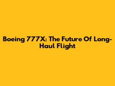 Boeing 777X: The Future Of Long-Haul Flight