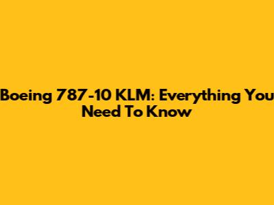Boeing 787-10 KLM: Everything You Need To Know