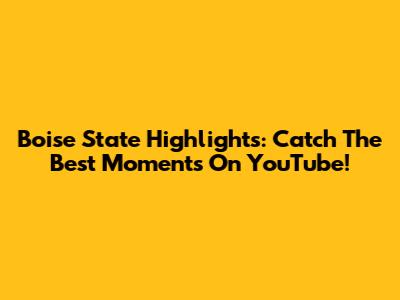 Boise State Highlights: Catch The Best Moments On YouTube!