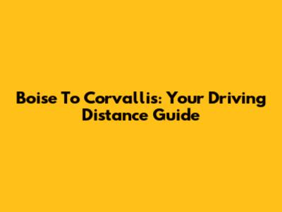 Boise To Corvallis: Your Driving Distance Guide