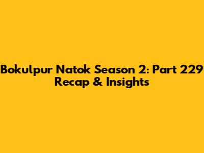 Bokulpur Natok Season 2: Part 229 Recap & Insights