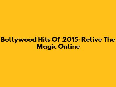 Bollywood Hits Of 2015: Relive The Magic Online