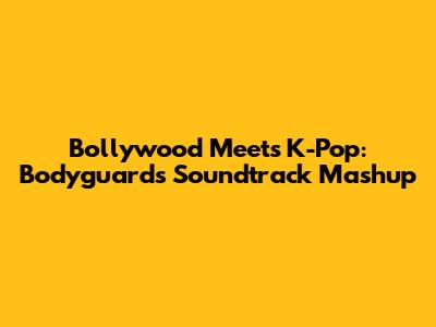 Bollywood Meets K-Pop: Bodyguard's Soundtrack Mashup