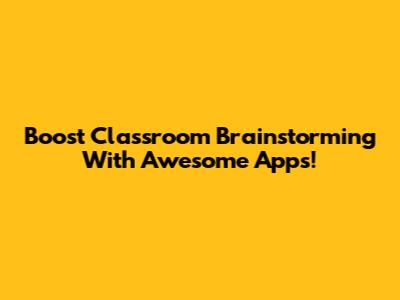 Boost Classroom Brainstorming With Awesome Apps!