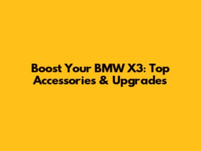 Boost Your BMW X3: Top Accessories & Upgrades