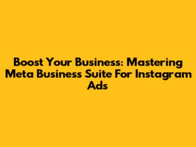 Boost Your Business: Mastering Meta Business Suite For Instagram Ads