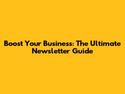 Boost Your Business: The Ultimate Newsletter Guide