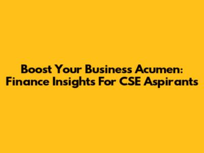 Boost Your Business Acumen: Finance Insights For CSE Aspirants