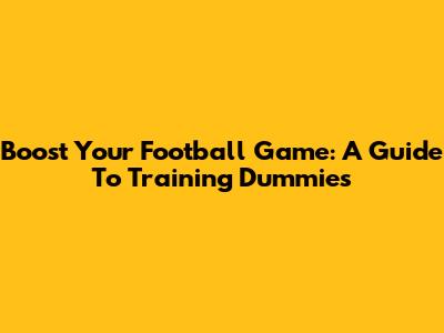 Boost Your Football Game: A Guide To Training Dummies