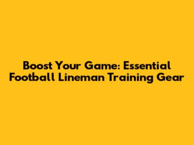 Boost Your Game: Essential Football Lineman Training Gear