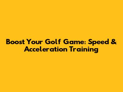Boost Your Golf Game: Speed & Acceleration Training