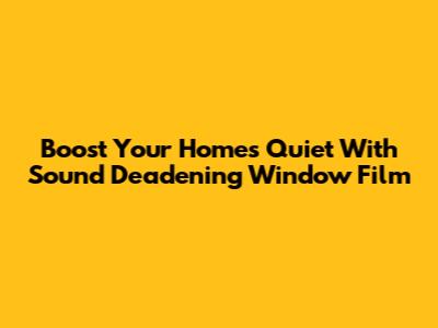 Boost Your Home's Quiet With Sound Deadening Window Film