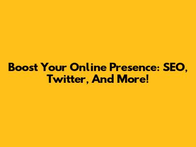 Boost Your Online Presence: SEO, Twitter, And More!