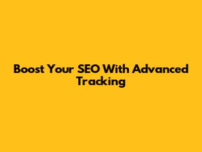 Boost Your SEO With Advanced Tracking