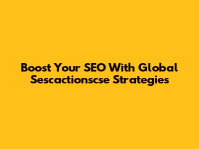 Boost Your SEO With Global Sescactionscse Strategies