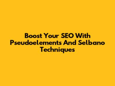 Boost Your SEO With Pseudoelements And Selbano Techniques