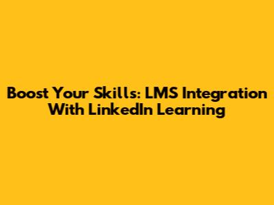 Boost Your Skills: LMS Integration With LinkedIn Learning