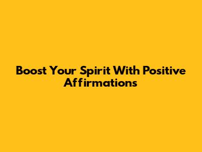 Boost Your Spirit With Positive Affirmations