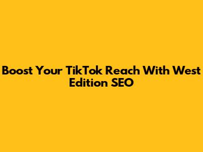 Boost Your TikTok Reach With West Edition SEO