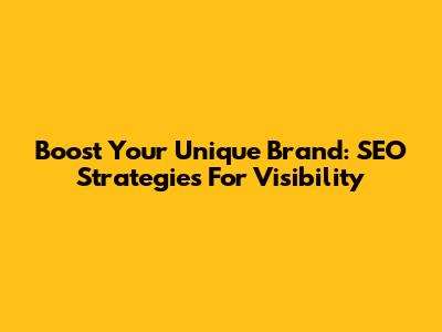 Boost Your Unique Brand: SEO Strategies For Visibility