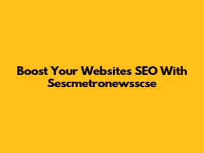 Boost Your Website's SEO With Sescmetronewsscse