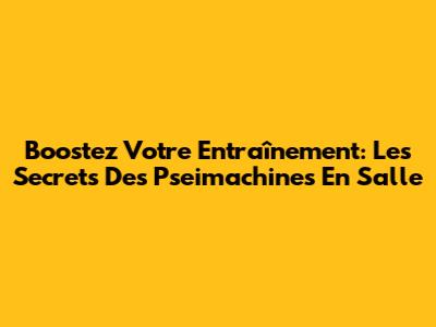 Boostez Votre Entraînement: Les Secrets Des Pseimachines En Salle