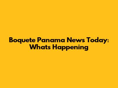 Boquete Panama News Today: What's Happening