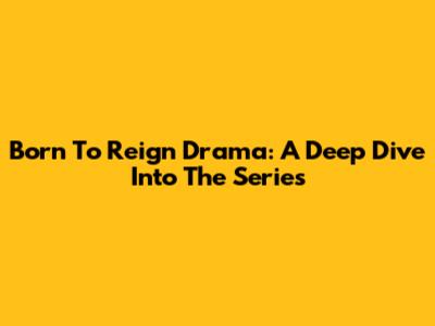 Born To Reign Drama: A Deep Dive Into The Series
