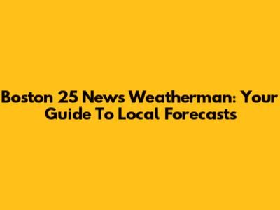Boston 25 News Weatherman: Your Guide To Local Forecasts