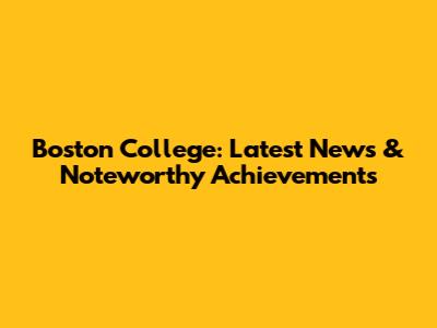 Boston College: Latest News & Noteworthy Achievements