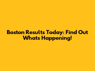 Boston Results Today: Find Out What's Happening!