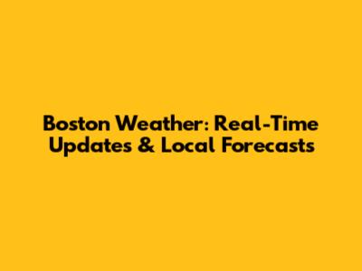 Boston Weather: Real-Time Updates & Local Forecasts