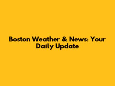 Boston Weather & News: Your Daily Update