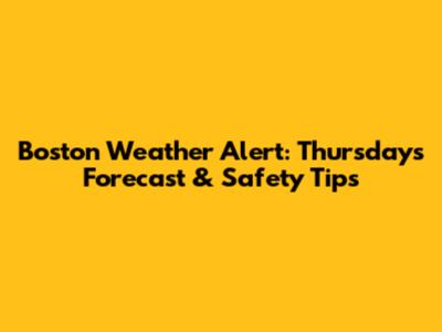 Boston Weather Alert: Thursday's Forecast & Safety Tips