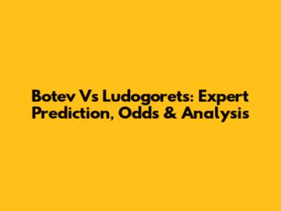 Botev Vs Ludogorets: Expert Prediction, Odds & Analysis
