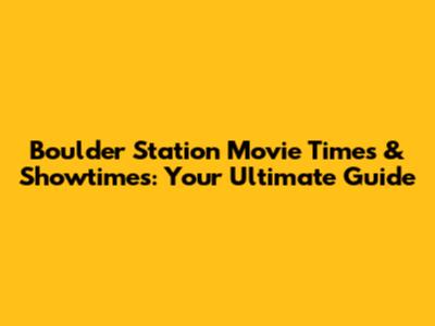 Boulder Station Movie Times & Showtimes: Your Ultimate Guide